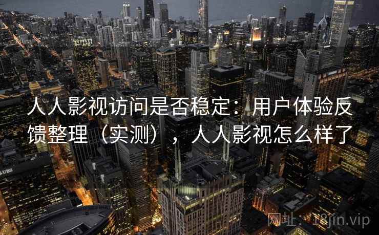 人人影视访问是否稳定：用户体验反馈整理（实测），人人影视怎么样了