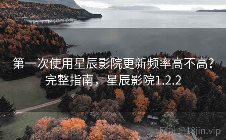 第一次使用星辰影院更新频率高不高？完整指南，星辰影院1.2.2