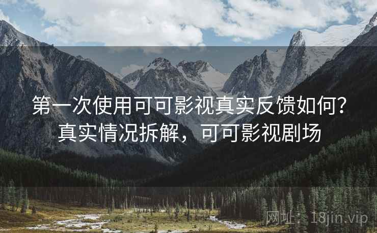 第一次使用可可影视真实反馈如何？真实情况拆解，可可影视剧场