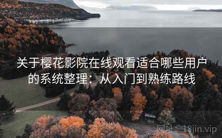 关于樱花影院在线观看适合哪些用户的系统整理:从入门到熟练路线 关于樱花影院在线观看适合哪些用户的系统整理:从入门到熟练路线