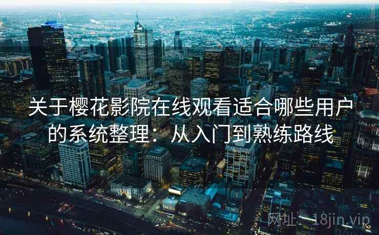关于樱花影院在线观看适合哪些用户的系统整理：从入门到熟练路线