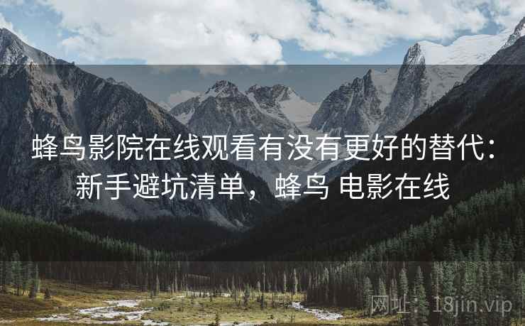 蜂鸟影院在线观看有没有更好的替代：新手避坑清单，蜂鸟 电影在线