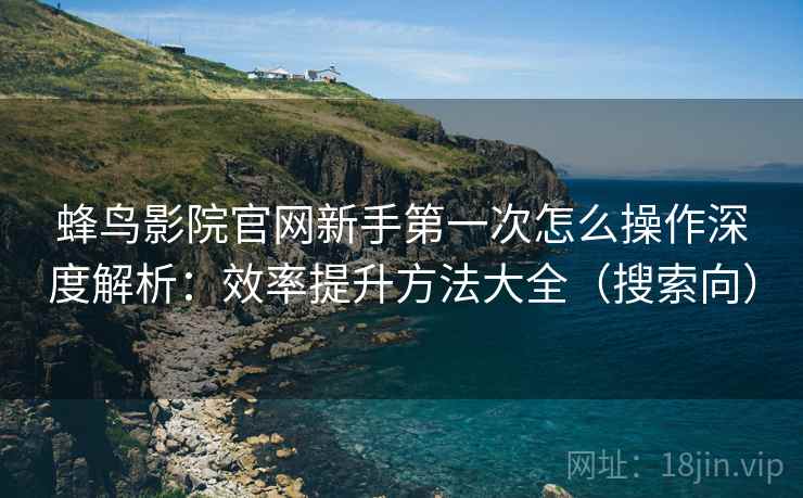 蜂鸟影院官网新手第一次怎么操作深度解析：效率提升方法大全（搜索向）