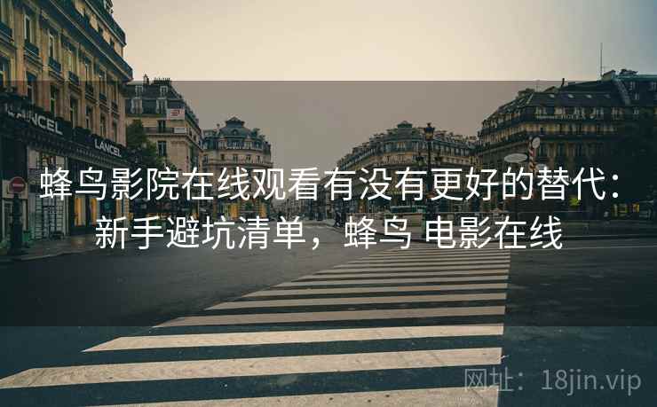 蜂鸟影院在线观看有没有更好的替代:新手避坑清单,蜂鸟 电影在线 蜂鸟影院在线观看有没有更好的替代:新手避坑清单,蜂鸟 电影在线