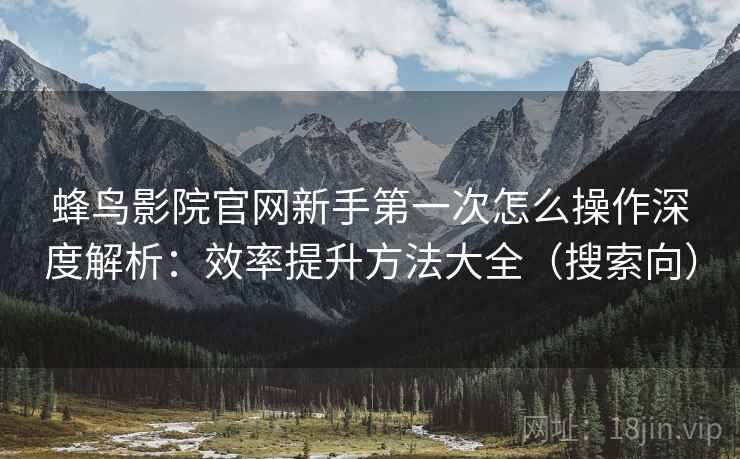 蜂鸟影院官网新手第一次怎么操作深度解析:效率提升方法大全(搜索向) 蜂鸟影院官网新手第一次怎么操作深度解析:效率提升方法大全(搜索向)