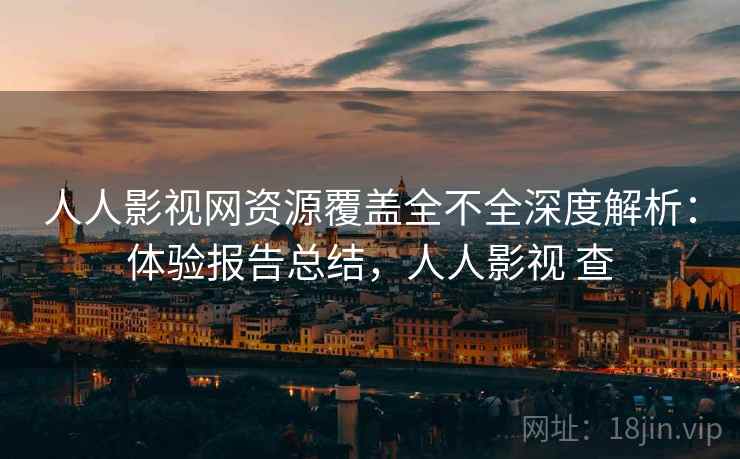 人人影视网资源覆盖全不全深度解析:体验报告总结,人人影视 查 人人影视网资源覆盖全不全深度解析:体验报告总结,人人影视 查