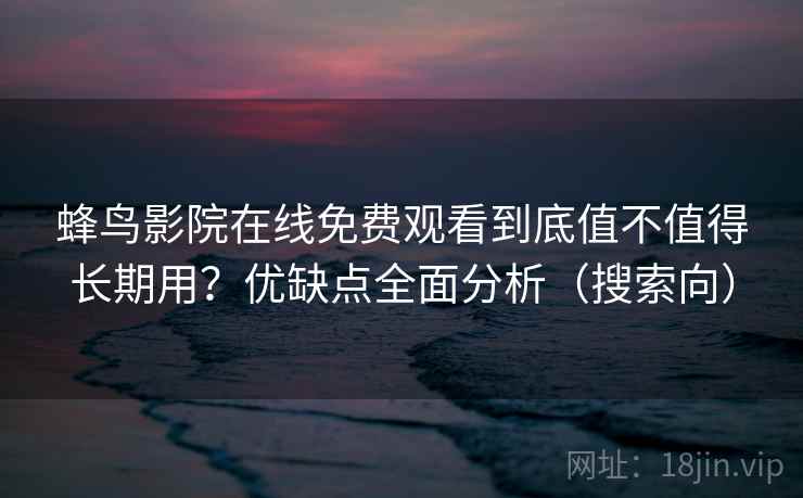 蜂鸟影院在线免费观看到底值不值得长期用？优缺点全面分析（搜索向）