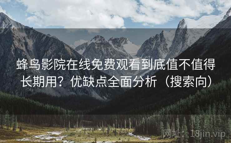 蜂鸟影院在线免费观看到底值不值得长期用?优缺点全面分析(搜索向) 蜂鸟影院在线免费观看到底值不值得长期用?优缺点全面分析(搜索向)