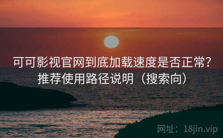 可可影视官网到底加载速度是否正常?推荐使用路径说明(搜索向) 可可影视官网到底加载速度是否正常?推荐使用路径说明(搜索向)