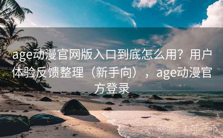 age动漫官网版入口到底怎么用？用户体验反馈整理（新手向），age动漫官方登录
