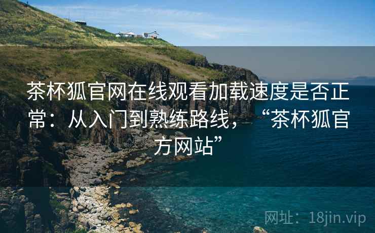 茶杯狐官网在线观看加载速度是否正常:从入门到熟练路线,“茶杯狐官方网站” 茶杯狐官网在线观看加载速度是否正常:从入门到熟练路线,“茶杯狐官方网站”