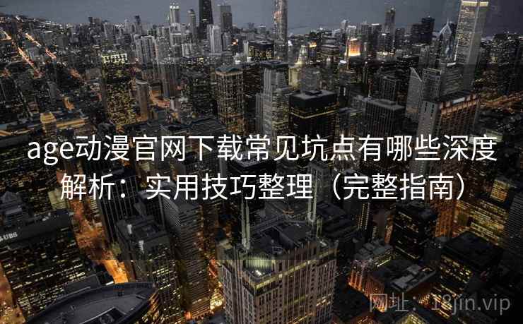 age动漫官网下载常见坑点有哪些深度解析：实用技巧整理（完整指南）