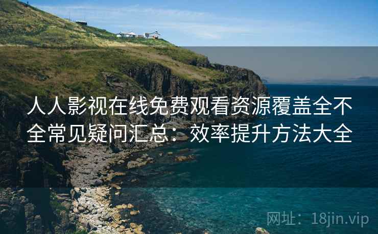 人人影视在线免费观看资源覆盖全不全常见疑问汇总：效率提升方法大全