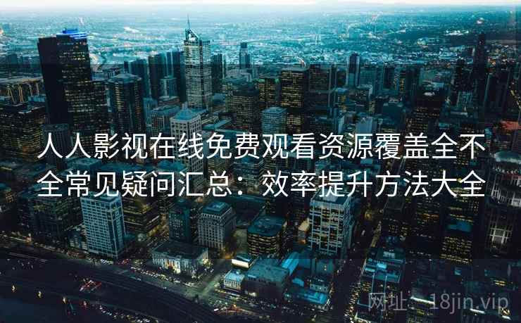 人人影视在线免费观看资源覆盖全不全常见疑问汇总:效率提升方法大全 人人影视在线免费观看资源覆盖全不全常见疑问汇总:效率提升方法大全