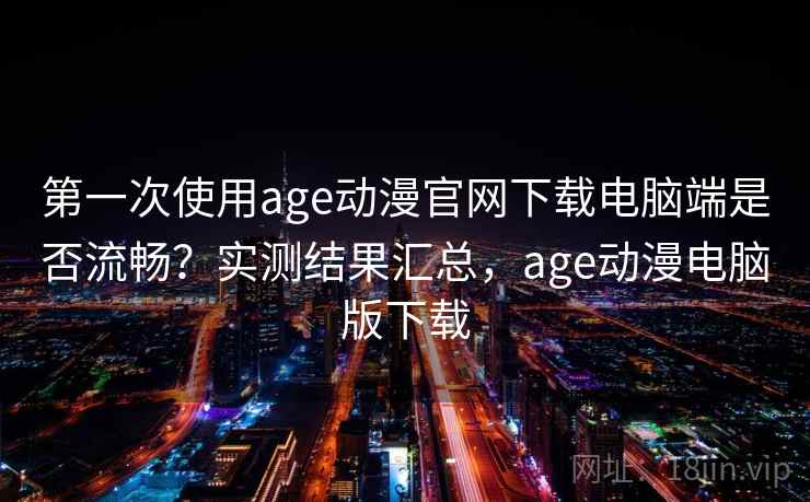 第一次使用age动漫官网下载电脑端是否流畅?实测结果汇总,age动漫电脑版下载 第一次使用age动漫官网下载电脑端是否流畅?实测结果汇总,age动漫电脑版下载