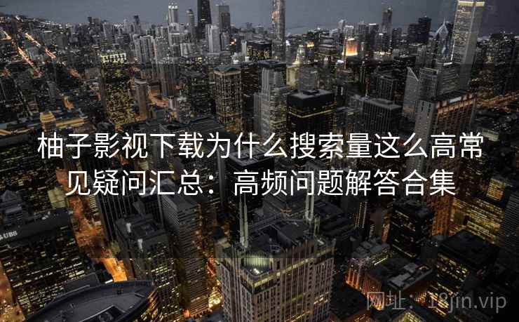 柚子影视下载为什么搜索量这么高常见疑问汇总:高频问题解答合集 柚子影视下载为什么搜索量这么高常见疑问汇总:高频问题解答合集