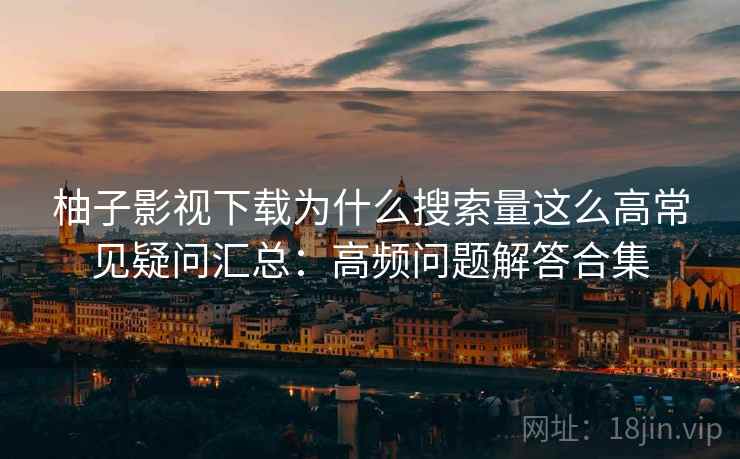 柚子影视下载为什么搜索量这么高常见疑问汇总：高频问题解答合集