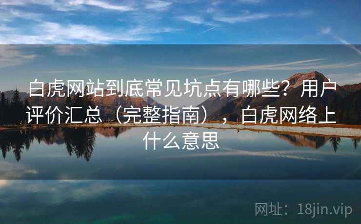 白虎网站到底常见坑点有哪些？用户评价汇总（完整指南），白虎网络上什么意思