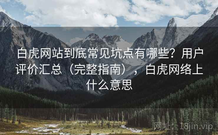 白虎网站到底常见坑点有哪些?用户评价汇总(完整指南),白虎网络上什么意思 白虎网站到底常见坑点有哪些?用户评价汇总(完整指南),白虎网络上什么意思