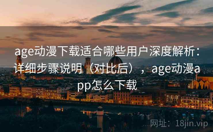 age动漫下载适合哪些用户深度解析:详细步骤说明(对比后),age动漫app怎么下载 age动漫下载适合哪些用户深度解析:详细步骤说明(对比后),age动漫app怎么下载