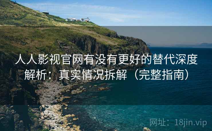 人人影视官网有没有更好的替代深度解析：真实情况拆解（完整指南）