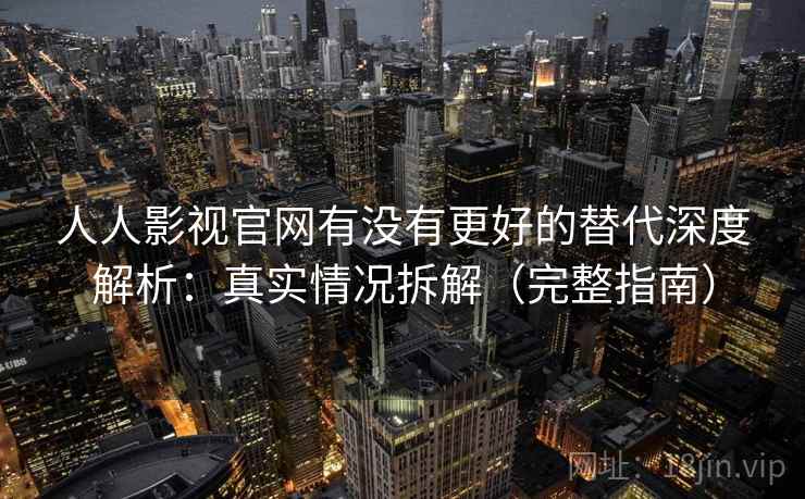 人人影视官网有没有更好的替代深度解析:真实情况拆解(完整指南) 人人影视官网有没有更好的替代深度解析:真实情况拆解(完整指南)