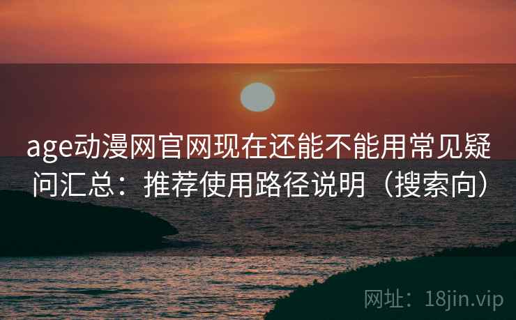 age动漫网官网现在还能不能用常见疑问汇总:推荐使用路径说明(搜索向) age动漫网官网现在还能不能用常见疑问汇总:推荐使用路径说明(搜索向)