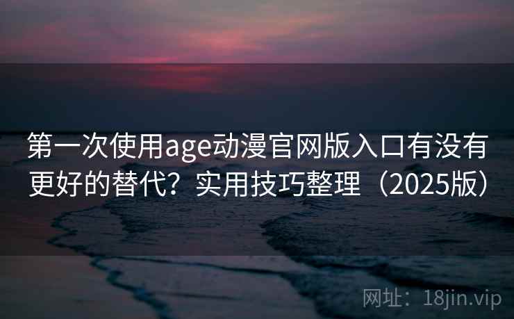 第一次使用age动漫官网版入口有没有更好的替代?实用技巧整理(2025版) 第一次使用age动漫官网版入口有没有更好的替代?实用技巧整理(2025版)