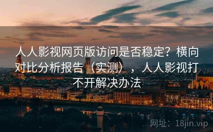 人人影视网页版访问是否稳定?横向对比分析报告(实测),人人影视打不开解决办法 人人影视网页版访问是否稳定?横向对比分析报告(实测),人人影视打不开解决办法