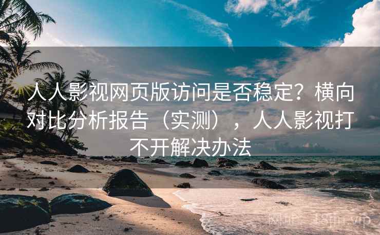人人影视网页版访问是否稳定？横向对比分析报告（实测），人人影视打不开解决办法