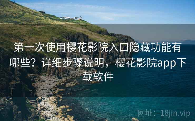 第一次使用樱花影院入口隐藏功能有哪些？详细步骤说明，樱花影院app下载软件