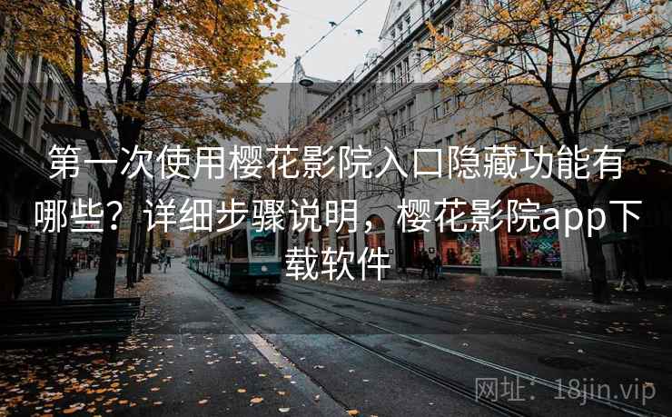 第一次使用樱花影院入口隐藏功能有哪些？详细步骤说明，樱花影院app下载软件