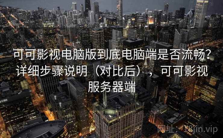 可可影视电脑版到底电脑端是否流畅？详细步骤说明（对比后），可可影视服务器端