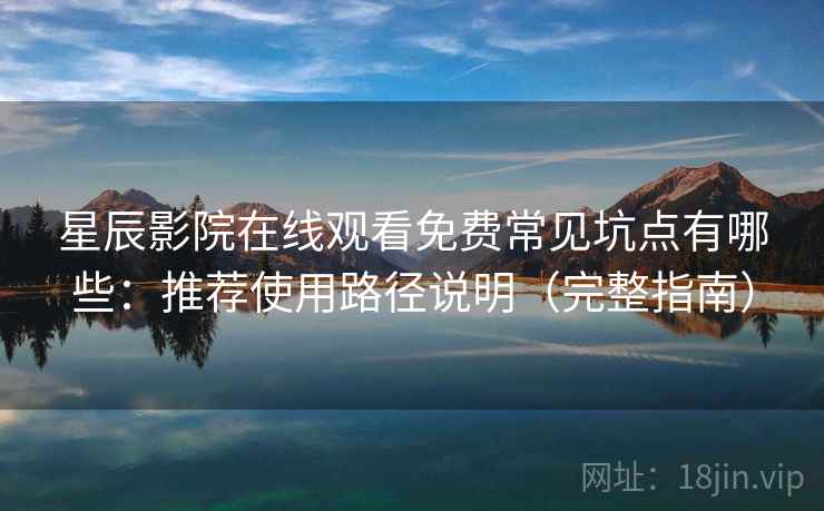 星辰影院在线观看免费常见坑点有哪些:推荐使用路径说明(完整指南) 星辰影院在线观看免费常见坑点有哪些:推荐使用路径说明(完整指南)