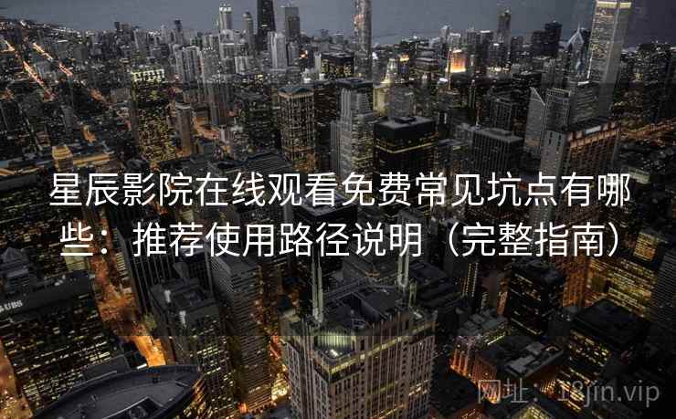 星辰影院在线观看免费常见坑点有哪些：推荐使用路径说明（完整指南）