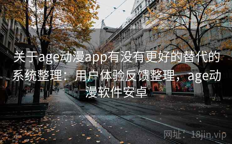 关于age动漫app有没有更好的替代的系统整理:用户体验反馈整理,age动漫软件安卓 关于age动漫app有没有更好的替代的系统整理:用户体验反馈整理,age动漫软件安卓