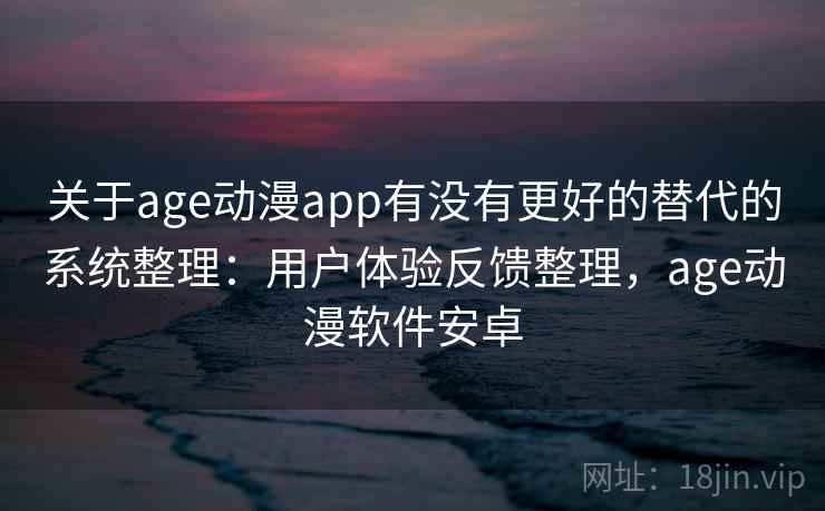 关于age动漫app有没有更好的替代的系统整理：用户体验反馈整理，age动漫软件安卓