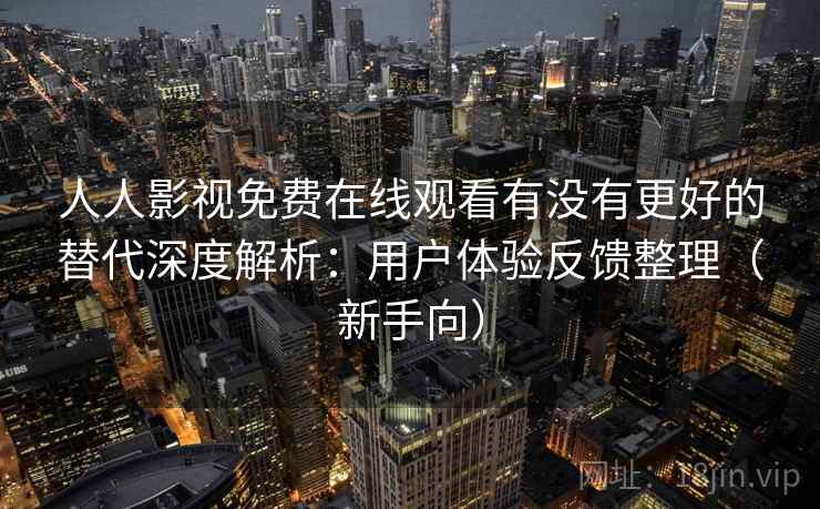人人影视免费在线观看有没有更好的替代深度解析：用户体验反馈整理（新手向）