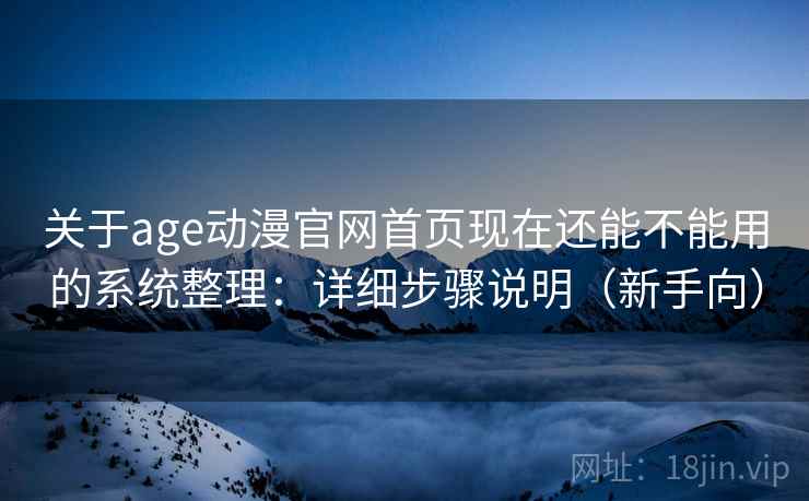 关于age动漫官网首页现在还能不能用的系统整理:详细步骤说明(新手向) 关于age动漫官网首页现在还能不能用的系统整理:详细步骤说明(新手向)