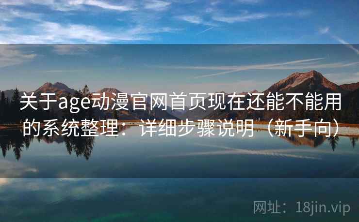 关于age动漫官网首页现在还能不能用的系统整理：详细步骤说明（新手向）