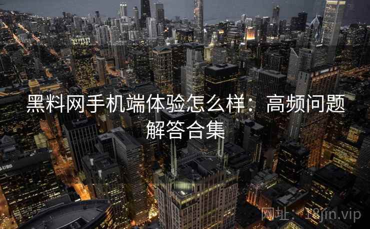 黑料网手机端体验怎么样：高频问题解答合集