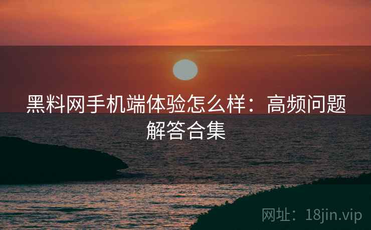 黑料网手机端体验怎么样:高频问题解答合集 黑料网手机端体验怎么样:高频问题解答合集
