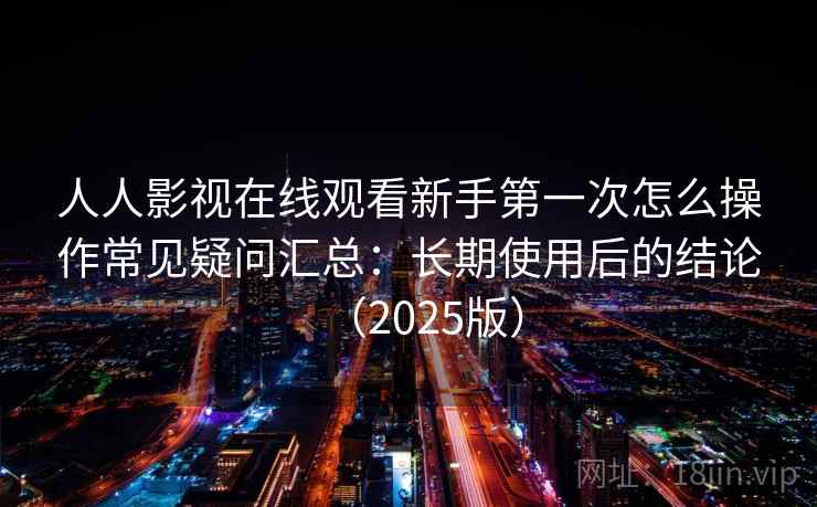 人人影视在线观看新手第一次怎么操作常见疑问汇总:长期使用后的结论(2025版) 人人影视在线观看新手第一次怎么操作常见疑问汇总:长期使用后的结论(2025版)