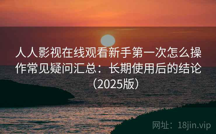 人人影视在线观看新手第一次怎么操作常见疑问汇总：长期使用后的结论（2025版）
