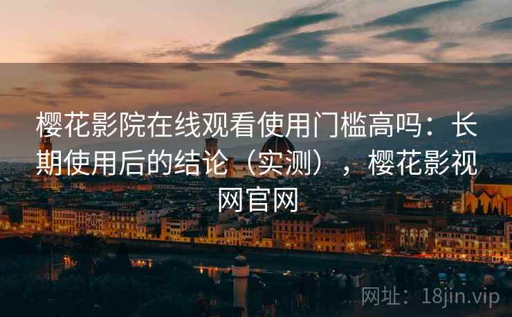 樱花影院在线观看使用门槛高吗:长期使用后的结论(实测),樱花影视网官网 樱花影院在线观看使用门槛高吗:长期使用后的结论(实测),樱花影视网官网