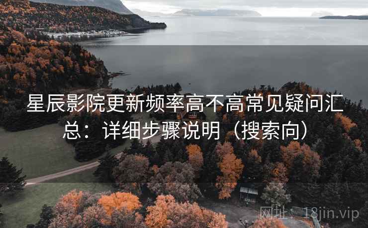 星辰影院更新频率高不高常见疑问汇总:详细步骤说明(搜索向) 星辰影院更新频率高不高常见疑问汇总:详细步骤说明(搜索向)