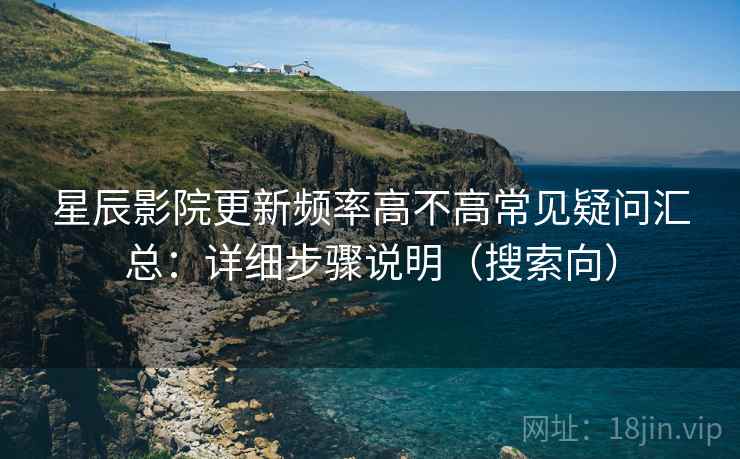 星辰影院更新频率高不高常见疑问汇总：详细步骤说明（搜索向）