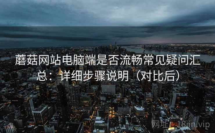 蘑菇网站电脑端是否流畅常见疑问汇总:详细步骤说明(对比后) 蘑菇网站电脑端是否流畅常见疑问汇总:详细步骤说明(对比后)