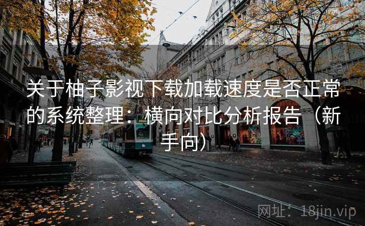 关于柚子影视下载加载速度是否正常的系统整理:横向对比分析报告(新手向) 关于柚子影视下载加载速度是否正常的系统整理:横向对比分析报告(新手向)