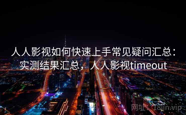 人人影视如何快速上手常见疑问汇总:实测结果汇总,人人影视timeout 人人影视如何快速上手常见疑问汇总:实测结果汇总,人人影视timeout